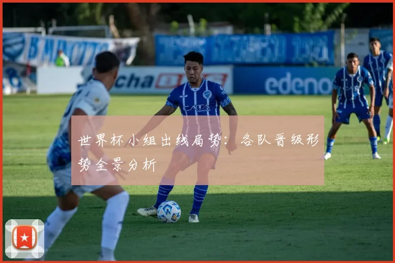 世界杯小组出线局势：各队晋级形势全景分析