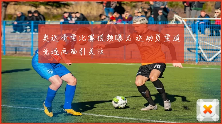 奥运滑雪比赛视频曝光 运动员雪道竞逐画面引关注