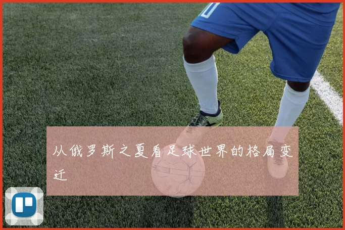 从俄罗斯之夏看足球世界的格局变迁