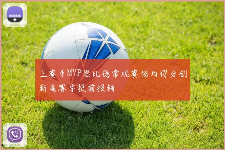 上赛季MVP恩比德常规赛场均得分创新高赛季提前报销