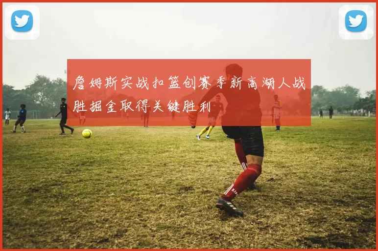 詹姆斯实战扣篮创赛季新高湖人战胜掘金取得关键胜利