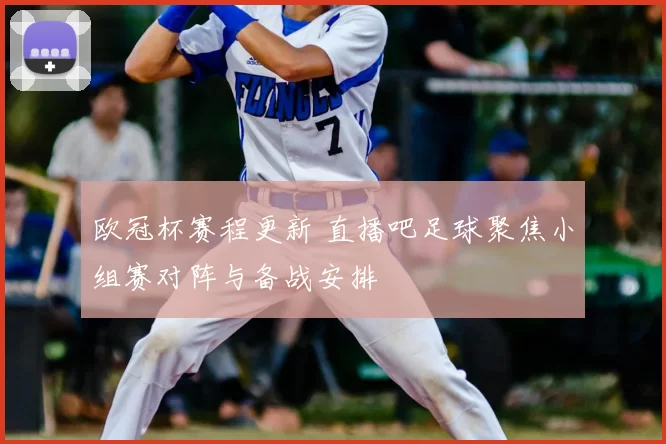 欧冠杯赛程更新 直播吧足球聚焦小组赛对阵与备战安排