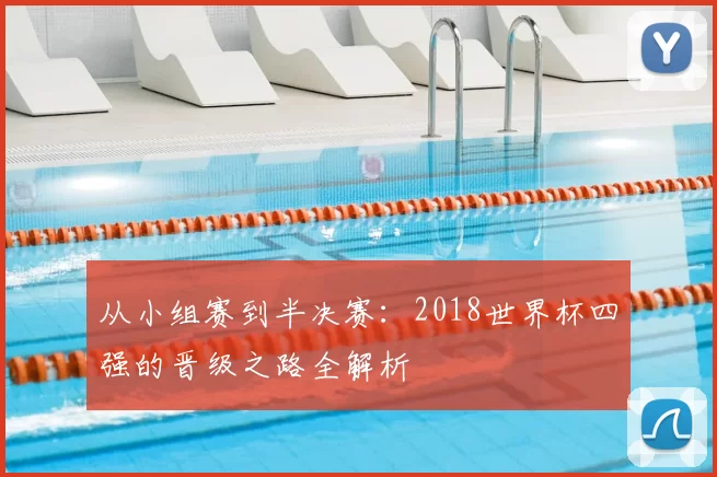 从小组赛到半决赛：2018世界杯四强的晋级之路全解析
