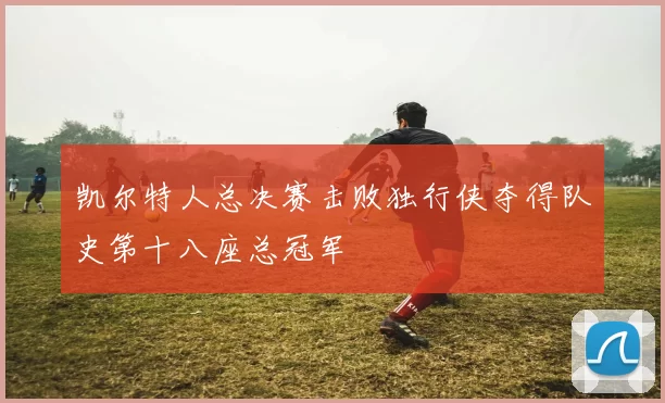 凯尔特人总决赛击败独行侠夺得队史第十八座总冠军