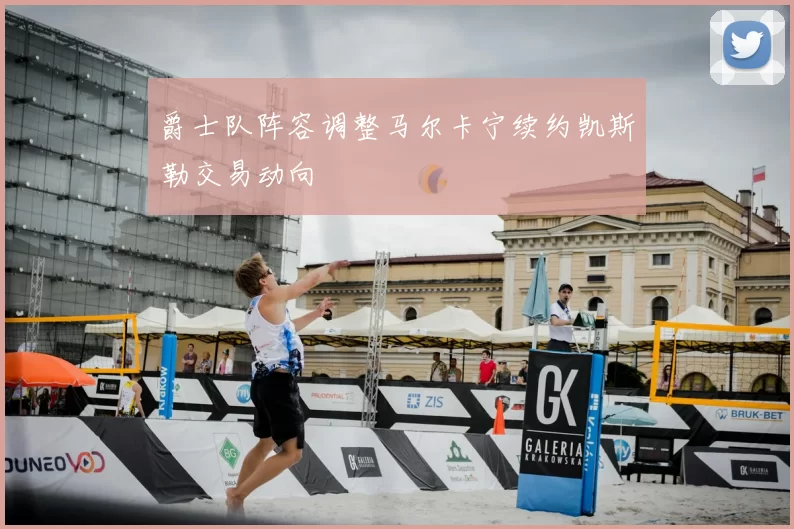爵士队阵容调整马尔卡宁续约凯斯勒交易动向