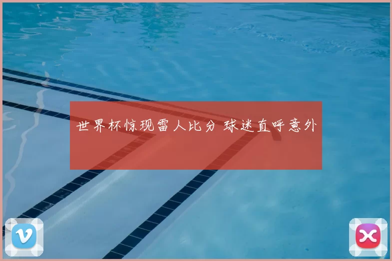 世界杯惊现雷人比分 球迷直呼意外