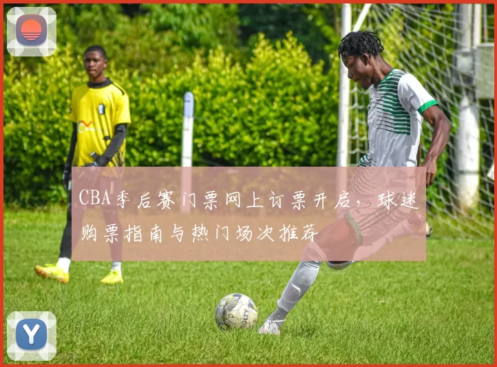 CBA季后赛门票网上订票开启，球迷购票指南与热门场次推荐