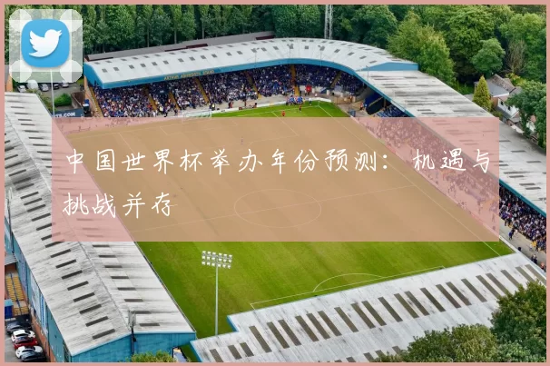 中国世界杯举办年份预测：机遇与挑战并存