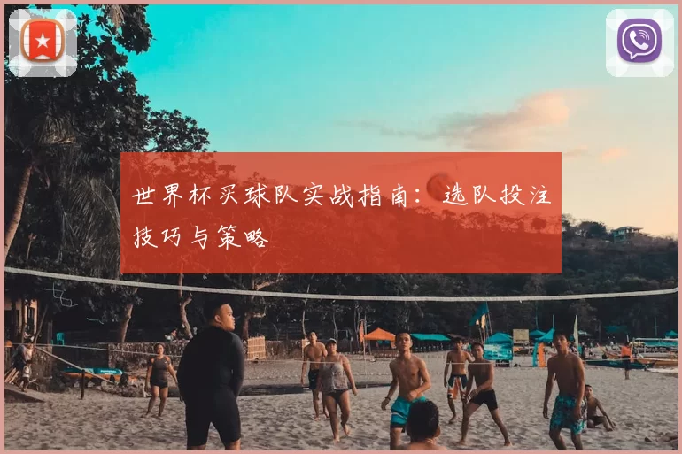 世界杯买球队实战指南：选队投注技巧与策略