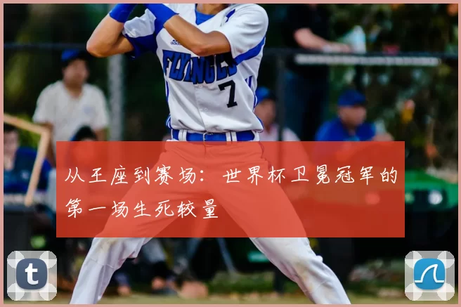 从王座到赛场：世界杯卫冕冠军的第一场生死较量