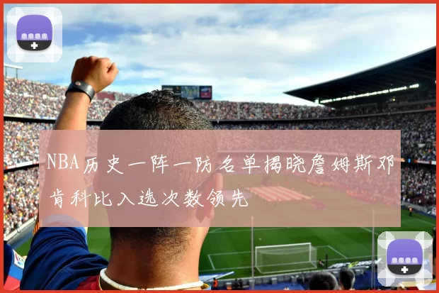 NBA历史一阵一防名单揭晓詹姆斯邓肯科比入选次数领先