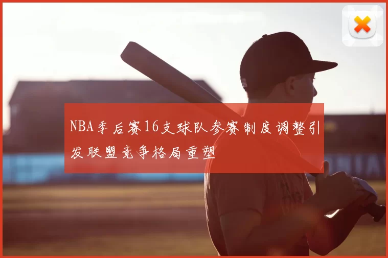 NBA季后赛16支球队参赛制度调整引发联盟竞争格局重塑