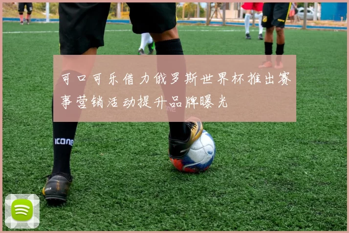 可口可乐借力俄罗斯世界杯推出赛事营销活动提升品牌曝光