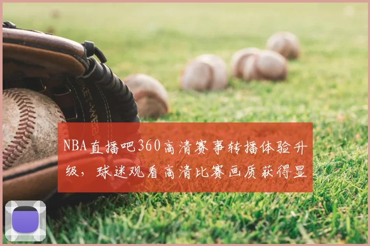 NBA直播吧360高清赛事转播体验升级,球迷观看高清比赛画质获得显著提升