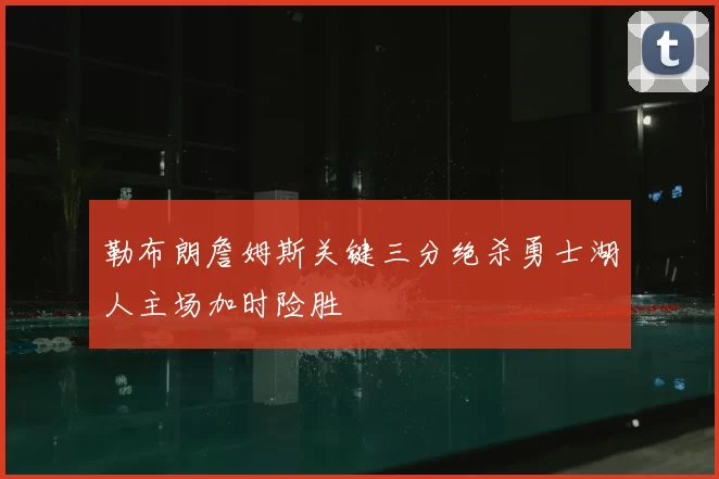勒布朗詹姆斯关键三分绝杀勇士湖人主场加时险胜