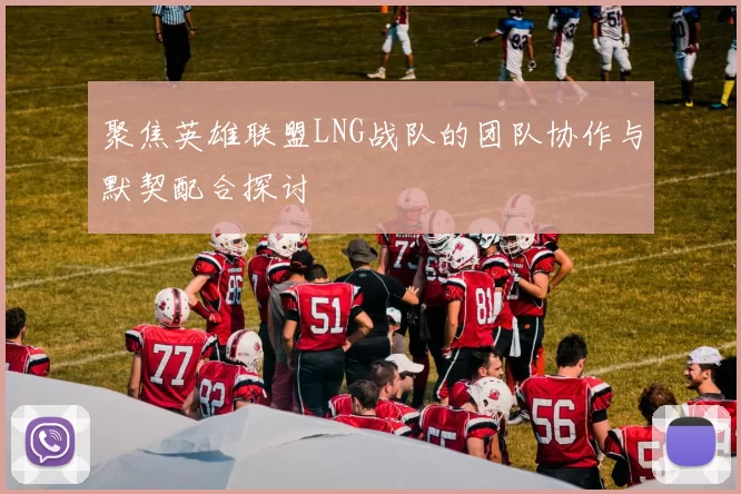 聚焦英雄联盟LNG战队的团队协作与默契配合探讨