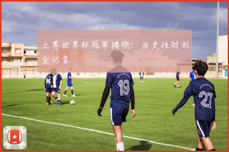上界世界杯冠军揭晓：历史性时刻全记录