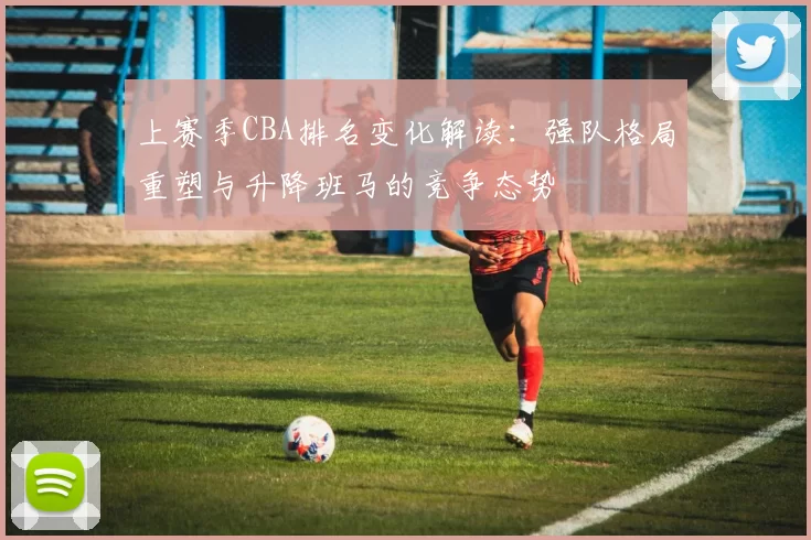 上赛季CBA排名变化解读：强队格局重塑与升降班马的竞争态势