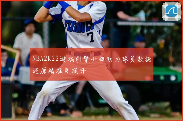 NBA2K22游戏引擎升级助力球员数据还原精准度提升