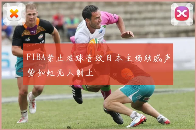 FIBA禁止活球音效日本主场助威声势如虹无人制止
