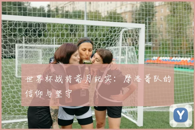 世界杯战将斋月纪实：摩洛哥队的信仰与坚守