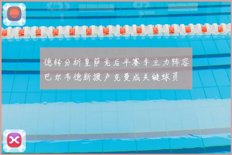 德转分析皇萨竞后半赛季主力阵容巴尔韦德新援卢克曼成关键球员