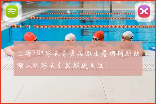 上海NBA球衣专卖店推出詹姆斯新款湖人队球衣引发球迷关注