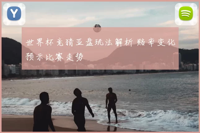 世界杯竞猜亚盘玩法解析 赔率变化预示比赛走势