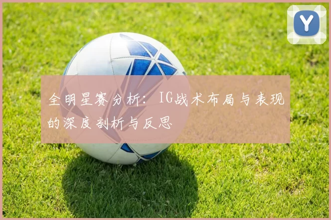 全明星赛分析:IG战术布局与表现的深度剖析与反思