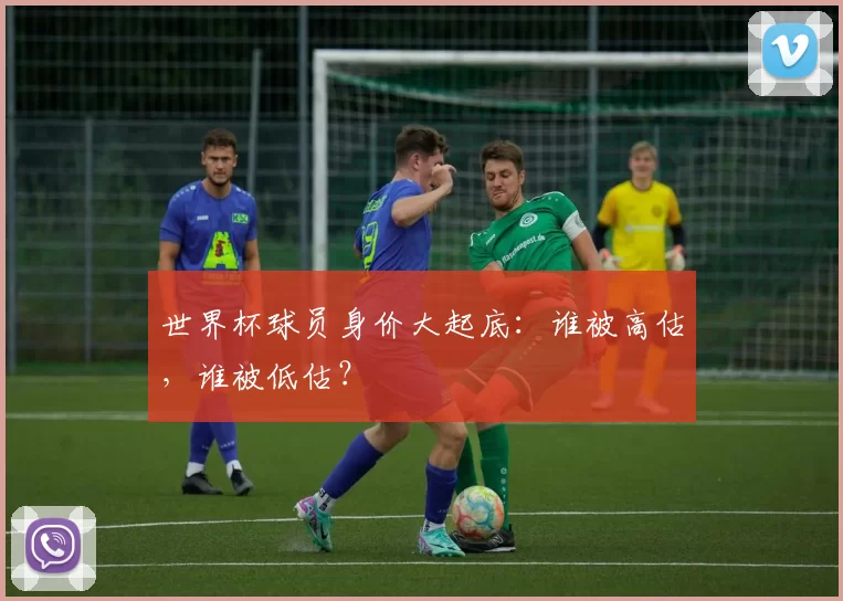 世界杯球员身价大起底：谁被高估，谁被低估？
