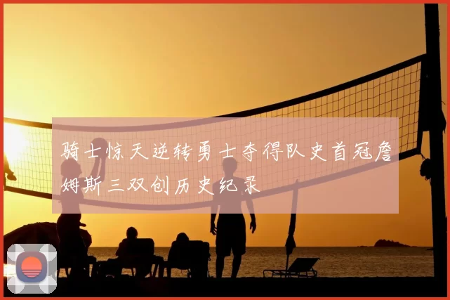 骑士惊天逆转勇士夺得队史首冠詹姆斯三双创历史纪录