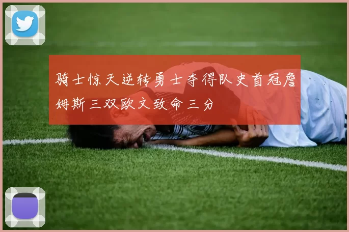 骑士惊天逆转勇士夺得队史首冠詹姆斯三双欧文致命三分