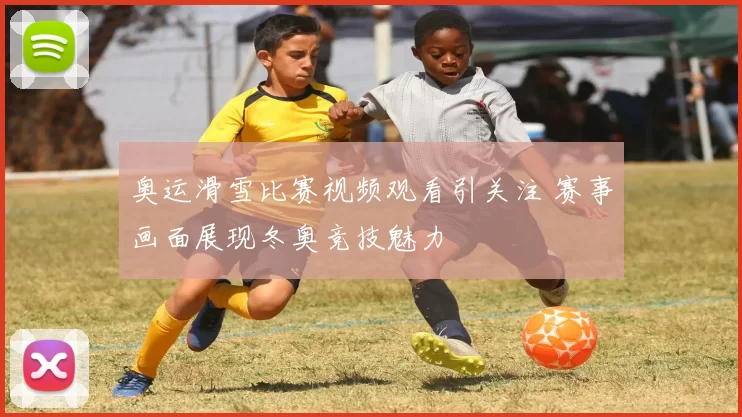 奥运滑雪比赛视频观看引关注 赛事画面展现冬奥竞技魅力