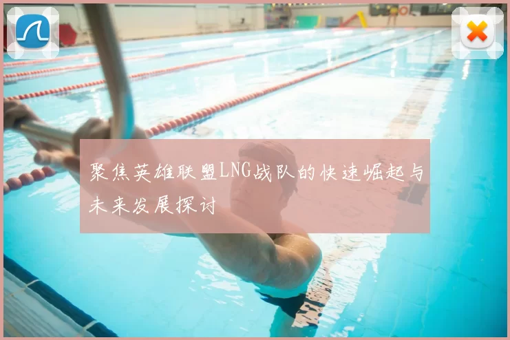 聚焦英雄联盟LNG战队的快速崛起与未来发展探讨