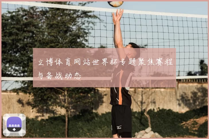 立博体育网站世界杯专题聚焦赛程与备战动态