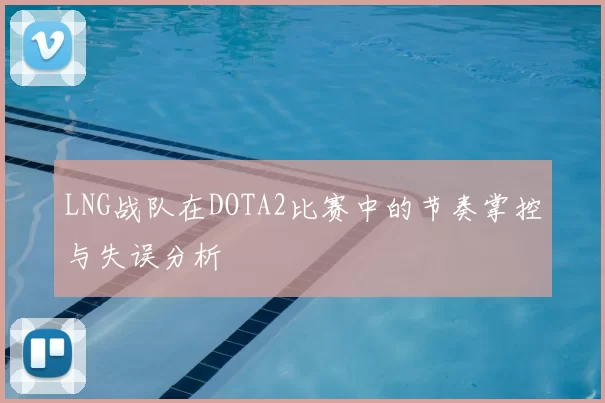 LNG战队在DOTA2比赛中的节奏掌控与失误分析