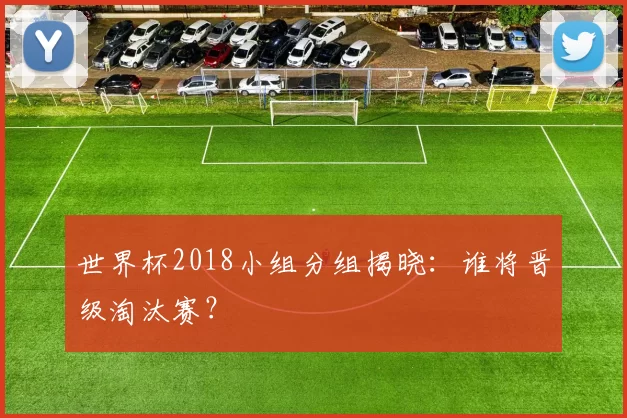 世界杯2018小组分组揭晓：谁将晋级淘汰赛？