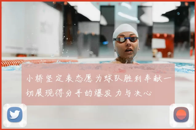 小桥坚定表态愿为球队胜利奉献一切展现得分手的爆发力与决心