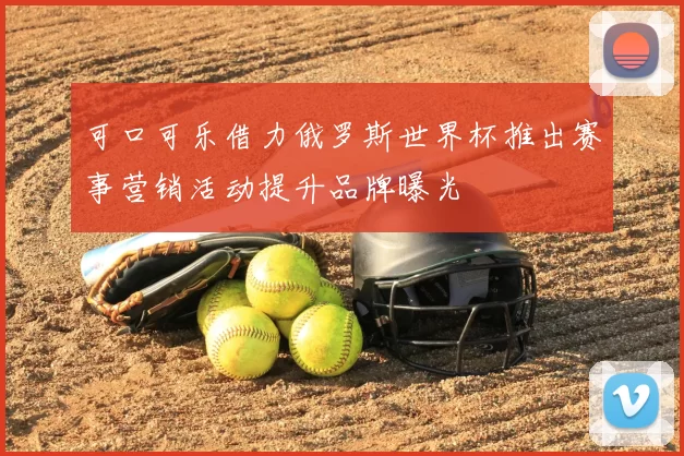 可口可乐借力俄罗斯世界杯推出赛事营销活动提升品牌曝光