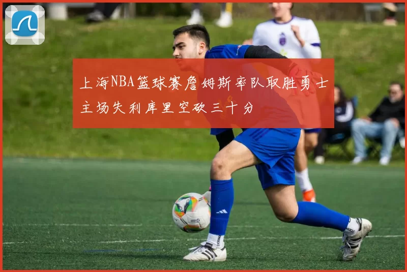 上海NBA篮球赛詹姆斯率队取胜勇士主场失利库里空砍三十分