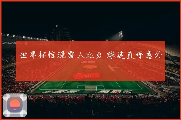 世界杯惊现雷人比分 球迷直呼意外