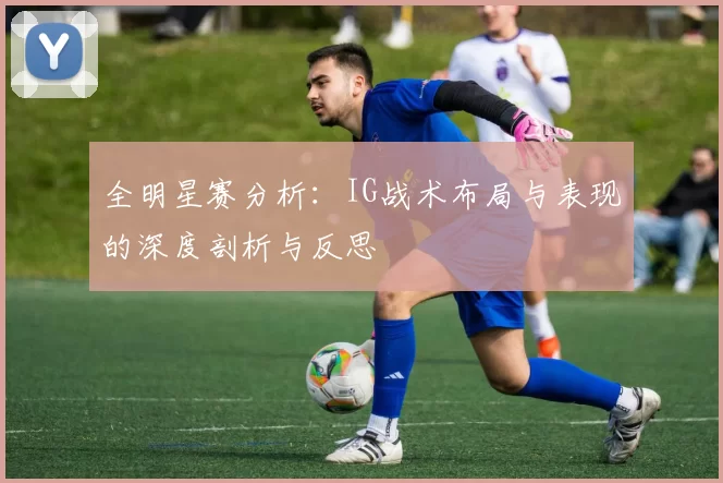 全明星赛分析：IG战术布局与表现的深度剖析与反思