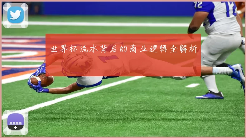 世界杯流水背后的商业逻辑全解析