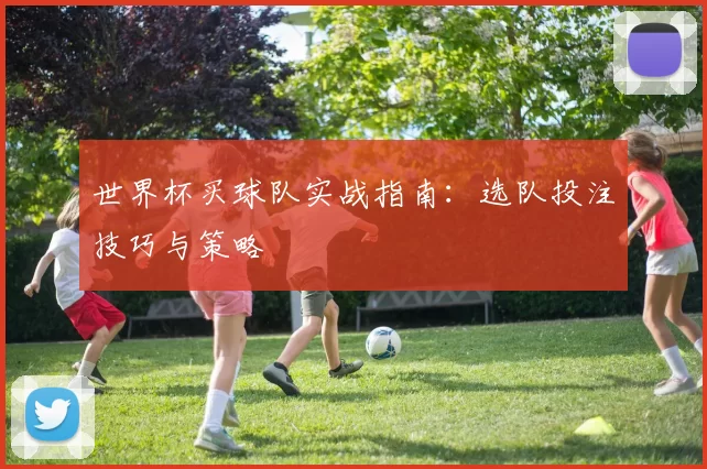 世界杯买球队实战指南：选队投注技巧与策略