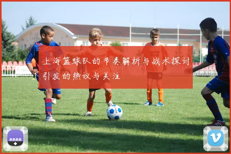 上海篮球队的节奏解析与战术探讨引发的热议与关注