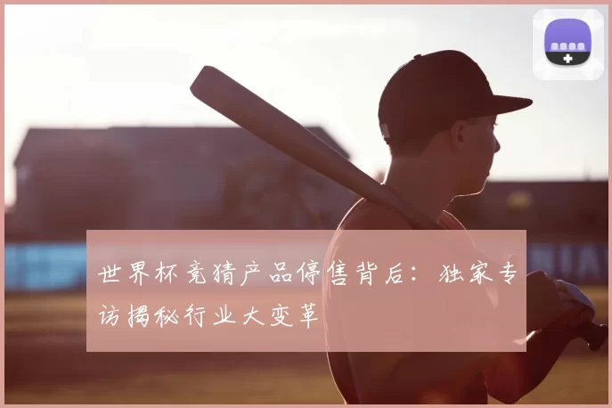 世界杯竞猜产品停售背后：独家专访揭秘行业大变革