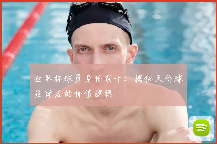 世界杯球员身价前十：揭秘天价球星背后的价值逻辑