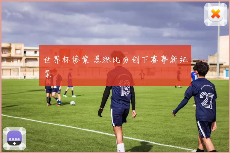 世界杯惨案 悬殊比分创下赛事新纪录
