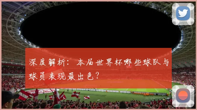 深度解析：本届世界杯哪些球队与球员表现最出色？
