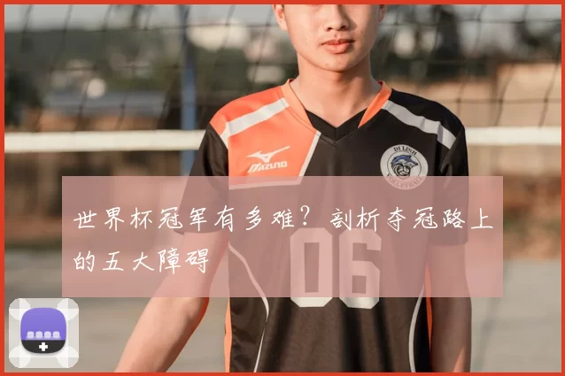 世界杯冠军有多难？剖析夺冠路上的五大障碍